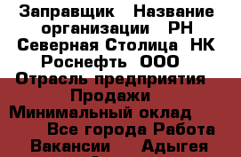 Заправщик › Название организации ­ РН Северная Столица, НК Роснефть, ООО › Отрасль предприятия ­ Продажи › Минимальный оклад ­ 20 000 - Все города Работа » Вакансии   . Адыгея респ.,Адыгейск г.